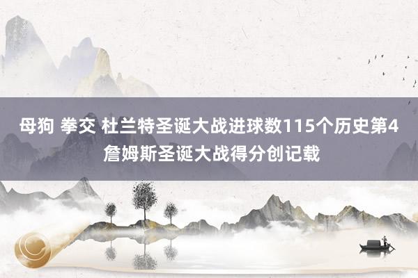 母狗 拳交 杜兰特圣诞大战进球数115个历史第4 詹姆斯圣诞大战得分创记载