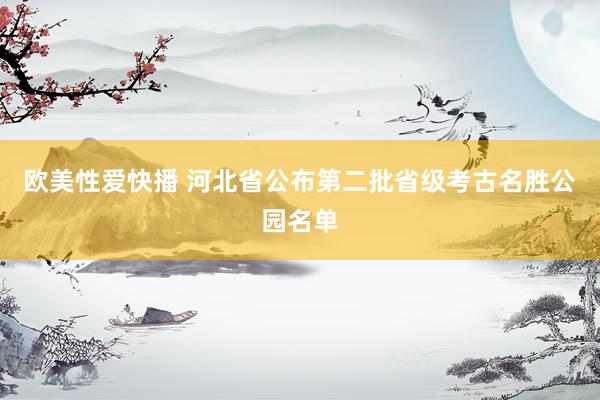 欧美性爱快播 河北省公布第二批省级考古名胜公园名单