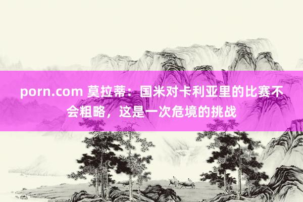 porn.com 莫拉蒂：国米对卡利亚里的比赛不会粗略，这是一次危境的挑战