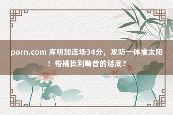 porn.com 库明加连场34分，攻防一体擒太阳！袼褙找到畴昔的谜底？