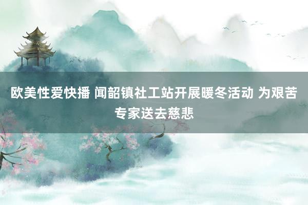 欧美性爱快播 闻韶镇社工站开展暖冬活动 为艰苦专家送去慈悲