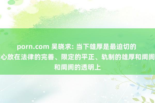 porn.com 吴晓求: 当下雄厚是最迫切的 应该把重心放在法律的完善、限定的平正、轨制的雄厚和阛阓的透明上