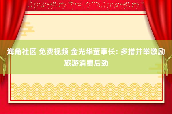 海角社区 免费视频 金光华董事长: 多措并举激励旅游消费后劲