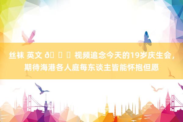 丝袜 英文 👀视频追念今天的19岁庆生会，期待海港各人庭每东谈主皆能怀抱但愿