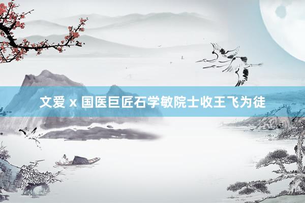 文爱 x 国医巨匠石学敏院士收王飞为徒