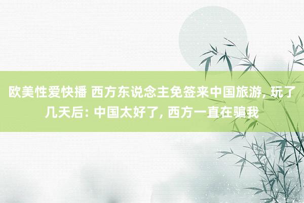 欧美性爱快播 西方东说念主免签来中国旅游， 玩了几天后: 中国太好了， 西方一直在骗我