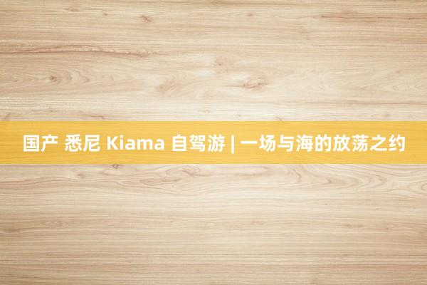 国产 悉尼 Kiama 自驾游 | 一场与海的放荡之约