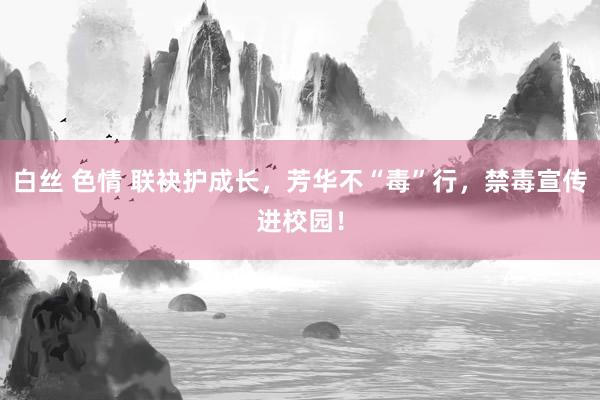 白丝 色情 联袂护成长，芳华不“毒”行，禁毒宣传进校园！