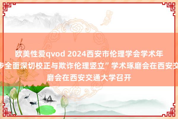 欧美性爱qvod 2024西安市伦理学会学术年会暨“进一步全面深切校正与欺诈伦理竖立”学术琢磨会在西安交通大学召开