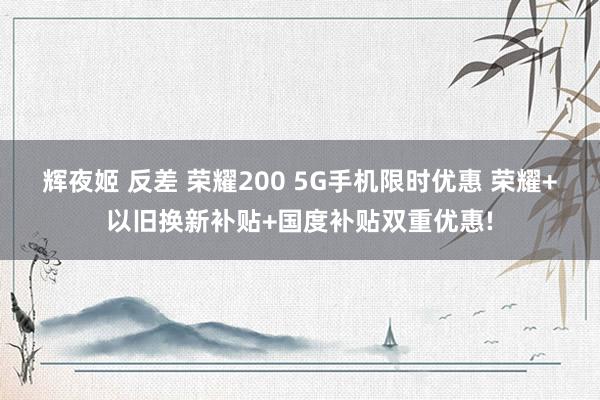 辉夜姬 反差 荣耀200 5G手机限时优惠 荣耀+以旧换新补贴+国度补贴双重优惠!