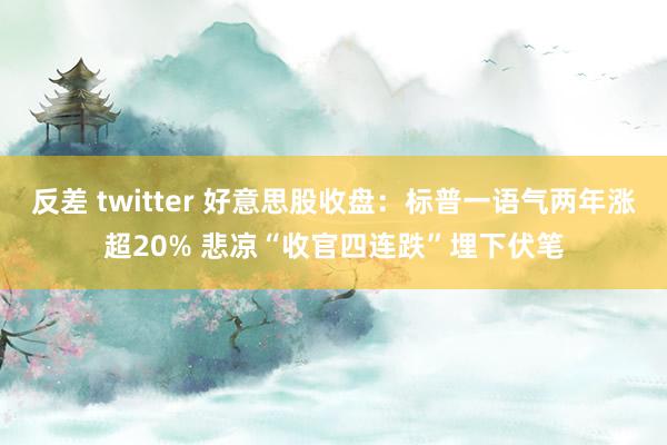 反差 twitter 好意思股收盘：标普一语气两年涨超20% 悲凉“收官四连跌”埋下伏笔