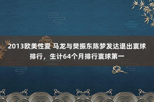 2013欧美性爱 马龙与樊振东陈梦发达退出寰球排行，生计64个月排行寰球第一