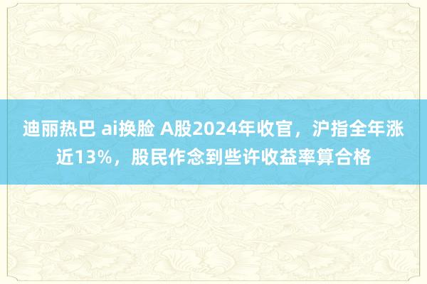 迪丽热巴 ai换脸 A股2024年收官，沪指全年涨近13%，股民作念到些许收益率算合格
