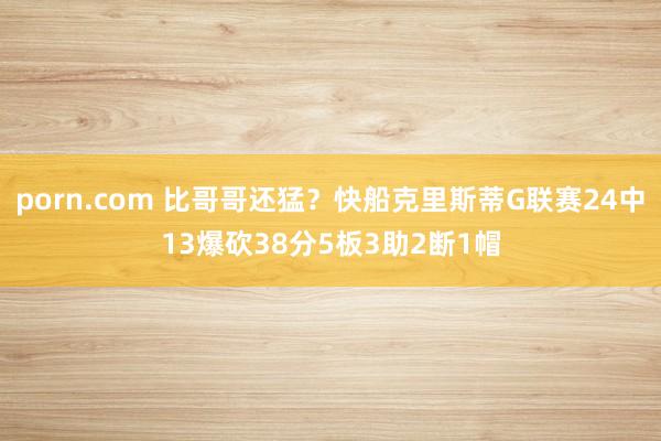 porn.com 比哥哥还猛？快船克里斯蒂G联赛24中13爆砍38分5板3助2断1帽