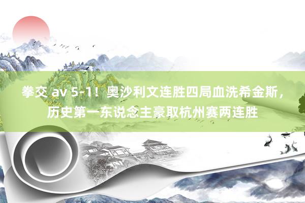 拳交 av 5-1！奥沙利文连胜四局血洗希金斯，历史第一东说念主豪取杭州赛两连胜