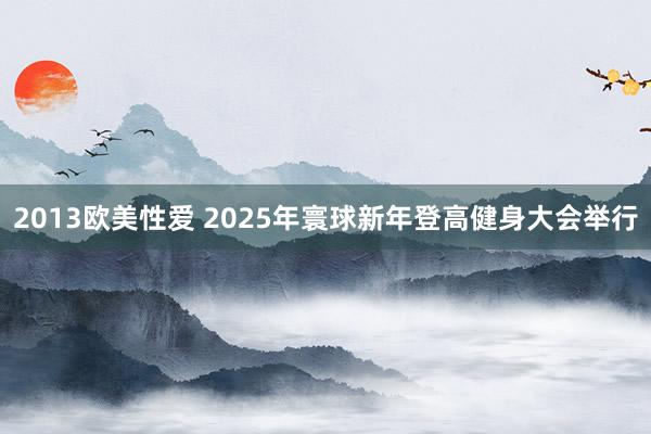 2013欧美性爱 2025年寰球新年登高健身大会举行