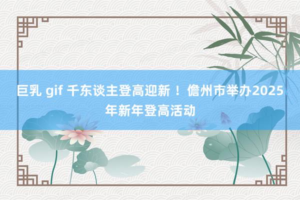 巨乳 gif 千东谈主登高迎新 ！儋州市举办2025年新年登高活动