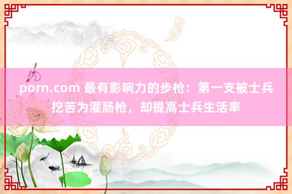 porn.com 最有影响力的步枪：第一支被士兵挖苦为灌肠枪，却提高士兵生活率