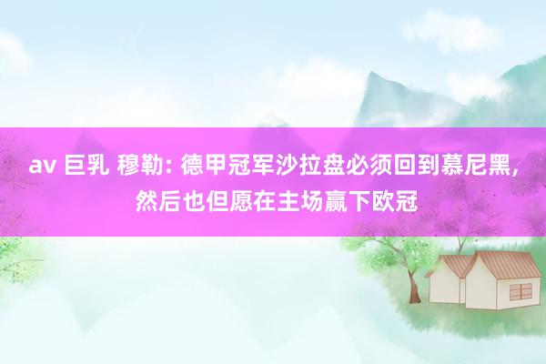 av 巨乳 穆勒: 德甲冠军沙拉盘必须回到慕尼黑， 然后也但愿在主场赢下欧冠