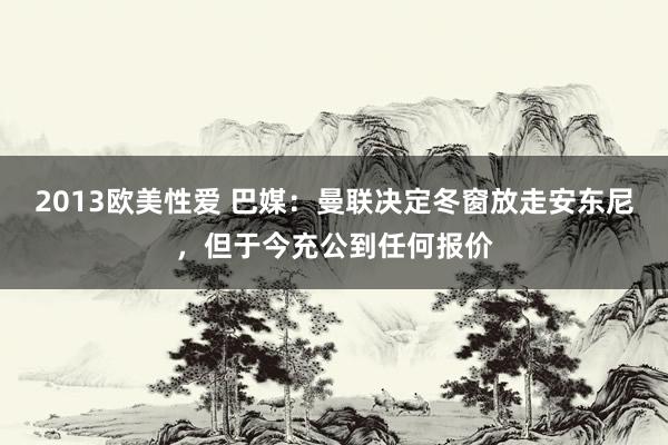 2013欧美性爱 巴媒：曼联决定冬窗放走安东尼，但于今充公到任何报价