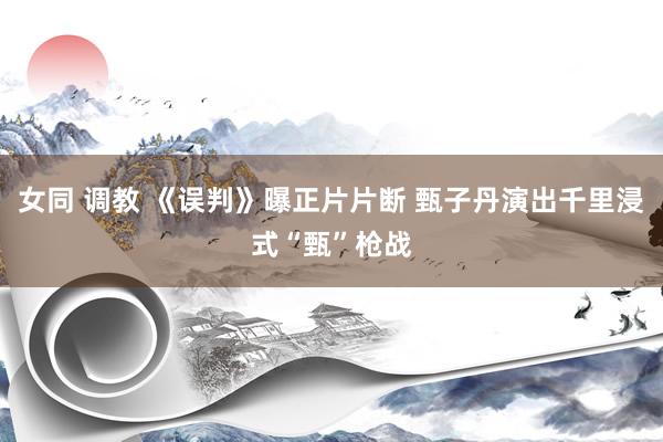 女同 调教 《误判》曝正片片断 甄子丹演出千里浸式“甄”枪战