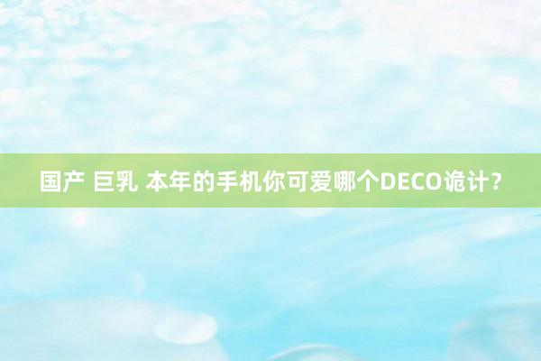 国产 巨乳 本年的手机你可爱哪个DECO诡计？
