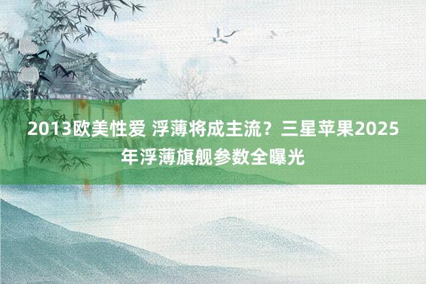 2013欧美性爱 浮薄将成主流？三星苹果2025年浮薄旗舰参数全曝光