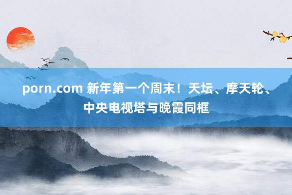 porn.com 新年第一个周末！天坛、摩天轮、中央电视塔与晚霞同框
