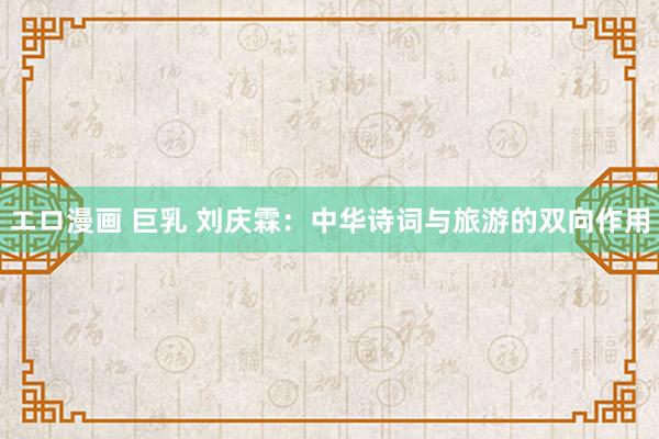 エロ漫画 巨乳 刘庆霖：中华诗词与旅游的双向作用