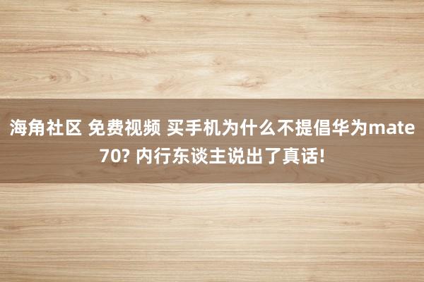 海角社区 免费视频 买手机为什么不提倡华为mate70? 内行东谈主说出了真话!
