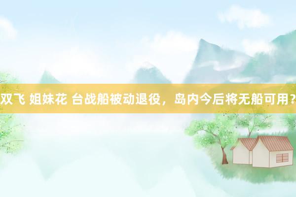 双飞 姐妹花 台战船被动退役，岛内今后将无船可用？