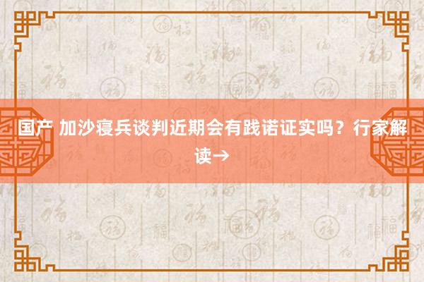 国产 加沙寝兵谈判近期会有践诺证实吗？行家解读→