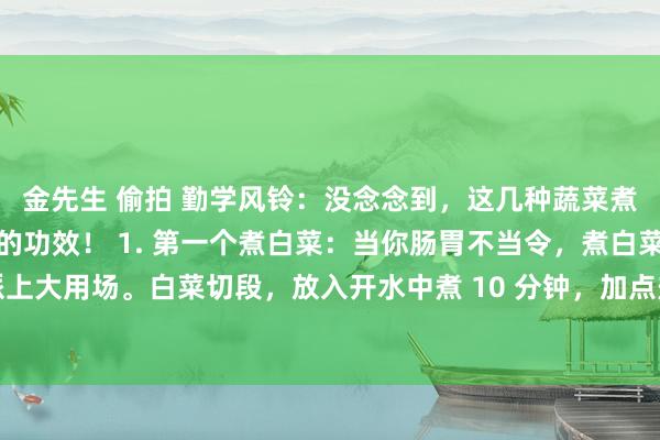 金先生 偷拍 勤学风铃:没念念到,这几种蔬菜煮着吃,居然有这样神奇的功效! 1. 第一个煮白菜:当你肠胃不当令,煮白菜可派上大用场。白菜切段,放入开水中煮 10 分钟,加点盐和香油。它能舒徐肠胃,就像...