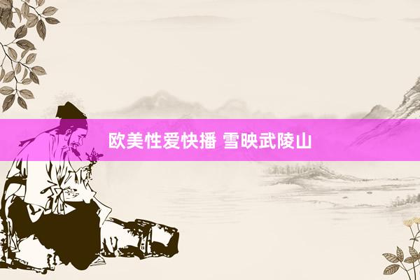 欧美性爱快播 雪映武陵山