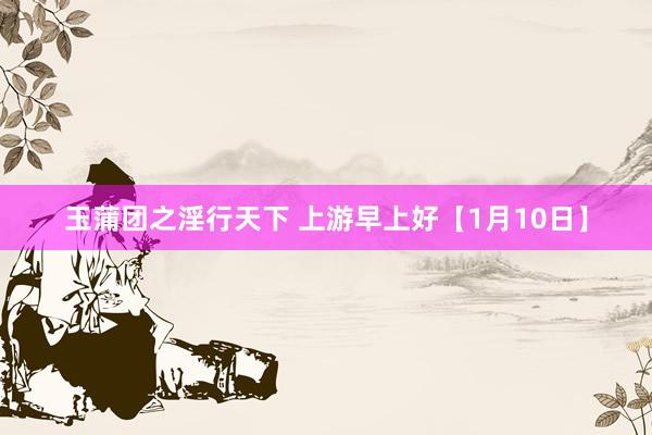 玉蒲团之淫行天下 上游早上好【1月10日】