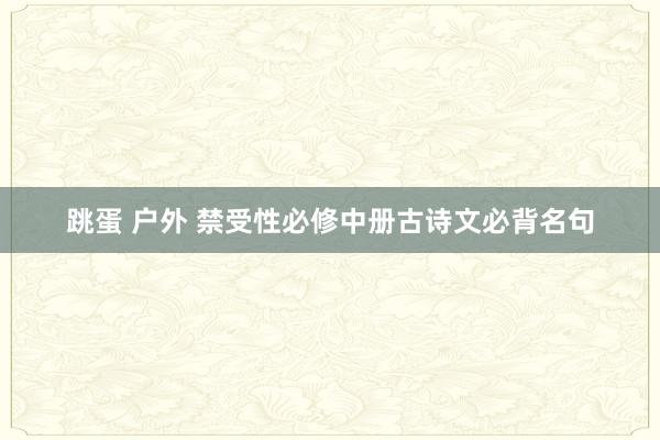 跳蛋 户外 禁受性必修中册古诗文必背名句