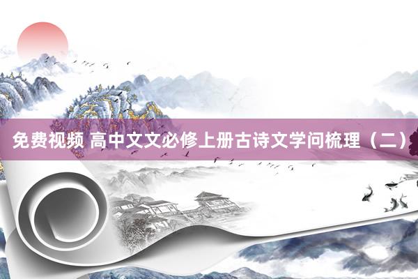 免费视频 高中文文必修上册古诗文学问梳理(二)