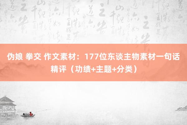 伪娘 拳交 作文素材:177位东谈主物素材一句话精评(功绩+主题+分类)