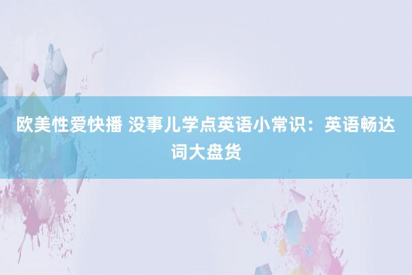 欧美性爱快播 没事儿学点英语小常识：英语畅达词大盘货