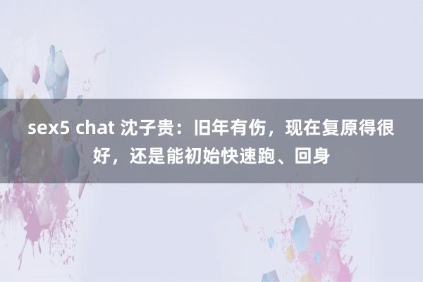 sex5 chat 沈子贵：旧年有伤，现在复原得很好，还是能初始快速跑、回身