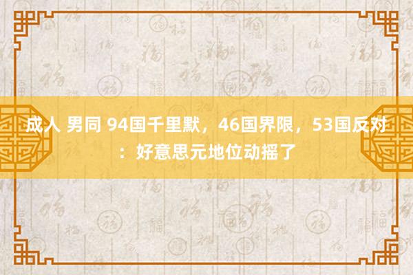 成人 男同 94国千里默，46国界限，53国反对：好意思元地位动摇了