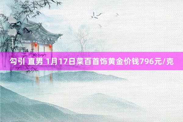 勾引 直男 1月17日菜百首饰黄金价钱796元/克