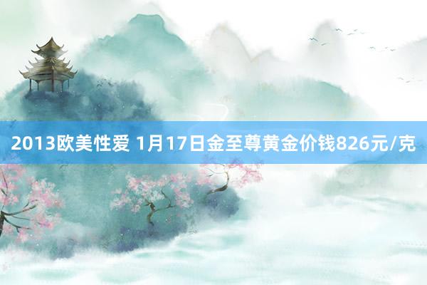 2013欧美性爱 1月17日金至尊黄金价钱826元/克