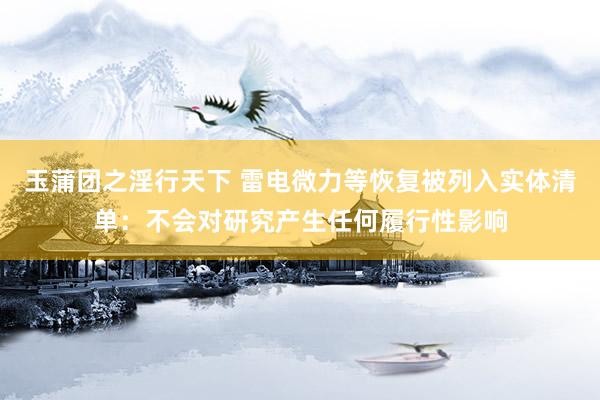玉蒲团之淫行天下 雷电微力等恢复被列入实体清单：不会对研究产生任何履行性影响