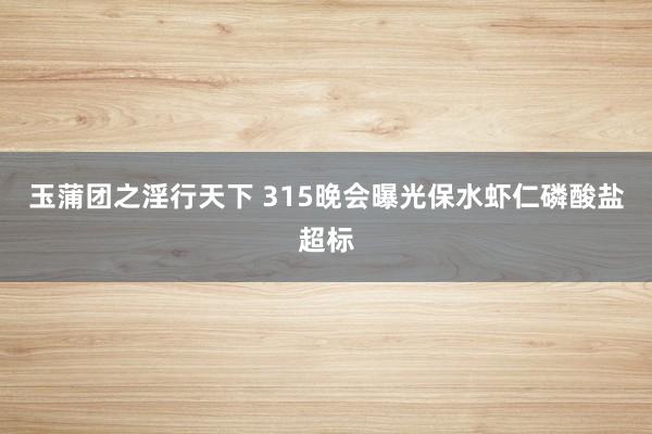 玉蒲团之淫行天下 315晚会曝光保水虾仁磷酸盐超标
