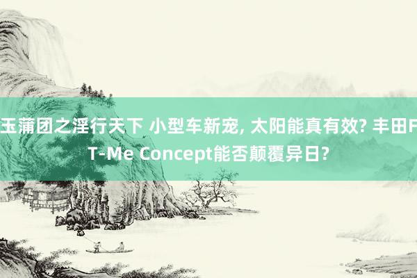玉蒲团之淫行天下 小型车新宠， 太阳能真有效? 丰田FT-Me Concept能否颠覆异日?
