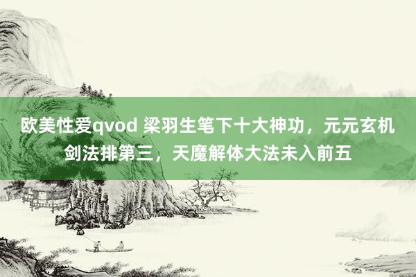 欧美性爱qvod 梁羽生笔下十大神功，元元玄机剑法排第三，天魔解体大法未入前五