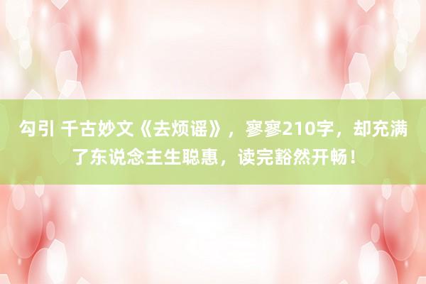 勾引 千古妙文《去烦谣》，寥寥210字，却充满了东说念主生聪惠，读完豁然开畅！