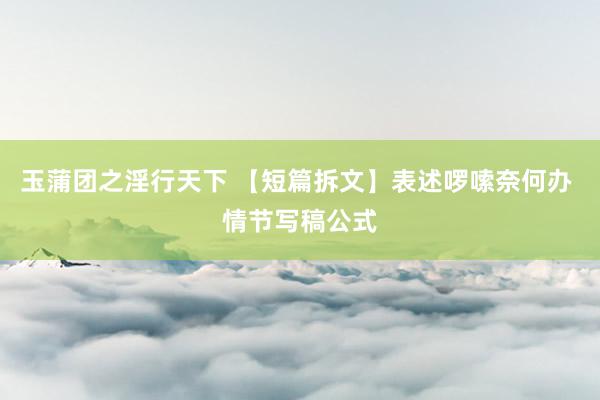 玉蒲团之淫行天下 【短篇拆文】表述啰嗦奈何办 情节写稿公式