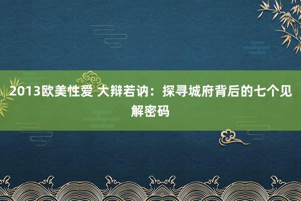 2013欧美性爱 大辩若讷：探寻城府背后的七个见解密码